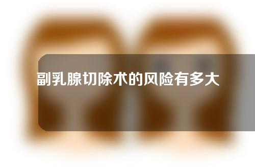 副乳腺切除术的风险有多大？有哪些并发症？