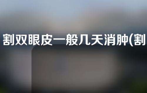 割双眼皮一般几天消肿(割双眼皮一般几天消肿啊)