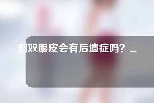 割双眼皮会有后遗症吗？_1