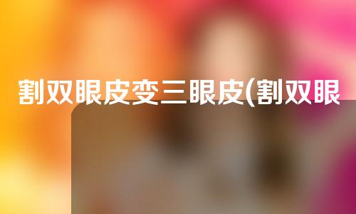 割双眼皮变三眼皮(割双眼皮变三眼皮怎么办)