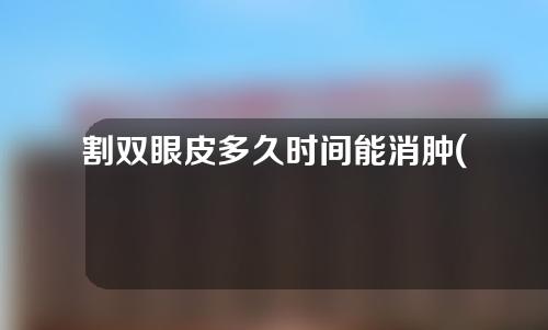 割双眼皮多久时间能消肿(割双眼皮多久时间能消肿啊)