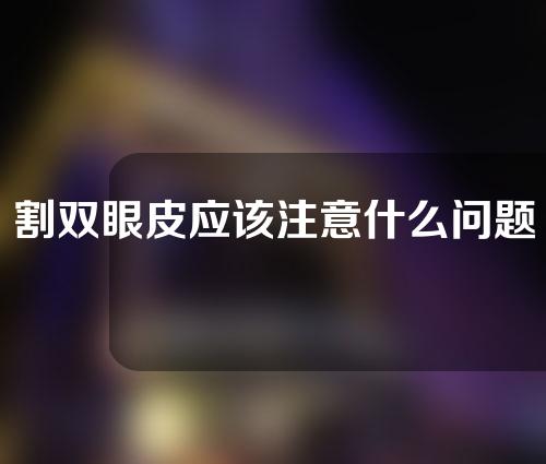 割双眼皮应该注意什么问题(割双眼皮应该注意什么问题呢)