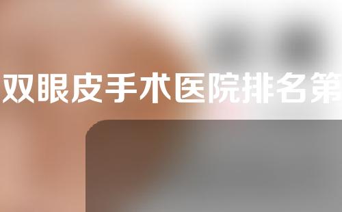 割双眼皮手术医院排名第一(割双眼皮手术医院排名第一名)