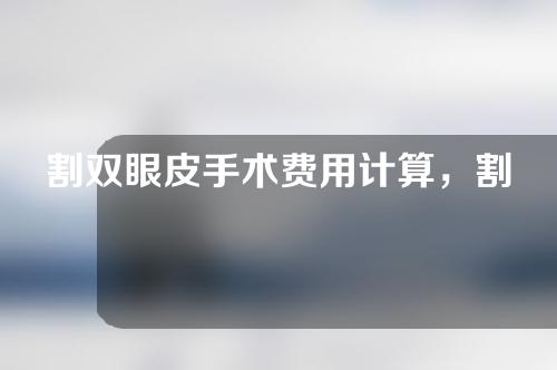 割双眼皮手术费用计算，割双眼皮手术费用计算方法
