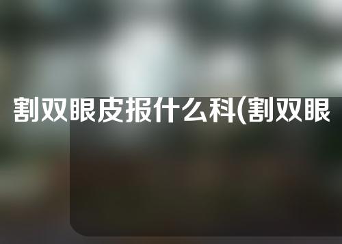 割双眼皮报什么科(割双眼皮报什么科室)