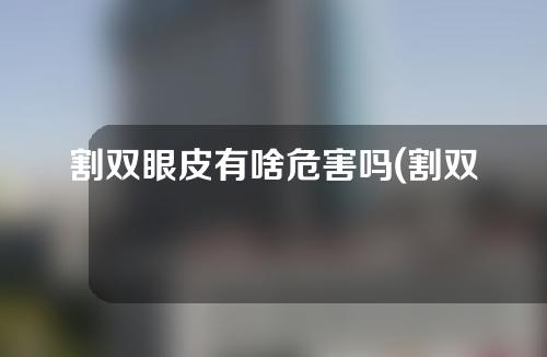 割双眼皮有啥危害吗(割双眼皮有啥危害吗图片)