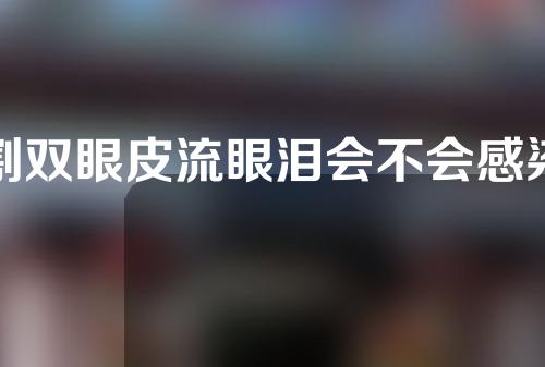 割双眼皮流眼泪会不会感染(刚割完双眼皮眼泪会不会感染)