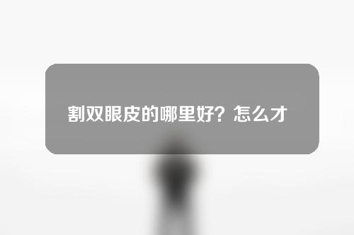 割双眼皮的哪里好？怎么才能让自己变得更美？