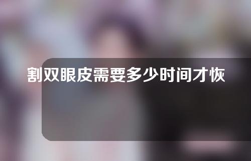 割双眼皮需要多少时间才恢复(割双眼皮需要多少时间才恢复好)