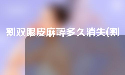 割双眼皮麻醉多久消失(割双眼皮的麻醉多久消)