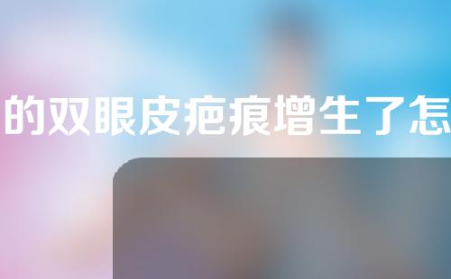 割的双眼皮疤痕增生了怎么办(割的双眼皮疤痕增生了怎么办啊)