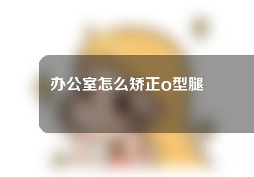 办公室怎么矫正o型腿