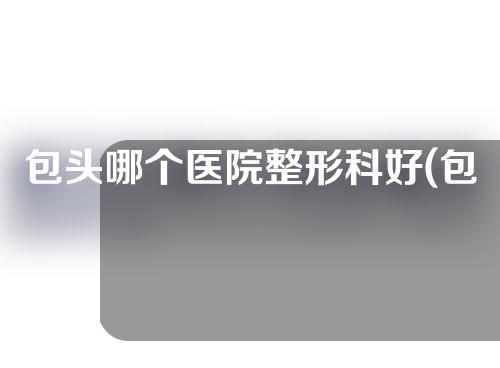 包头哪个医院整形科好(包头哪个医院整形科好点)