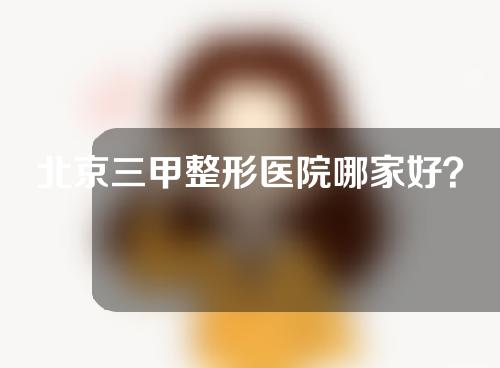 北京三甲整形医院哪家好？人气医院名单来了