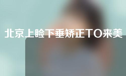 北京上睑下垂矫正TO来美安来认