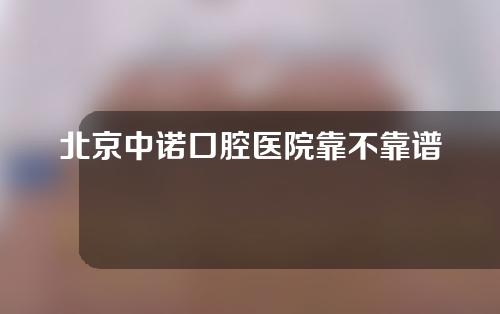 北京中诺口腔医院靠不靠谱？口碑牙医信息介绍+牙齿矫正效果