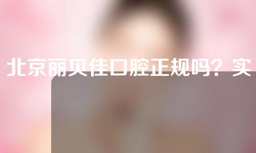 北京丽贝佳口腔正规吗？实力如何？