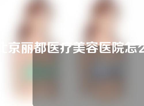 北京丽都医疗美容医院怎么样？一起来看一下