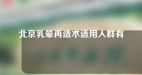 北京乳晕再造术适用人群有哪些？北京乳晕再造手术方式有哪些？