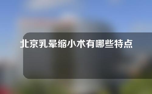 北京乳晕缩小术有哪些特点？做完北京乳晕缩小术后应该怎么护理？