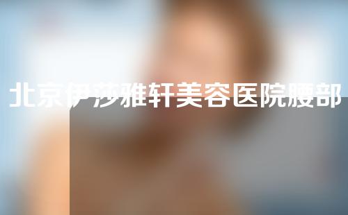 北京伊莎雅轩美容医院腰部吸脂如何？大家来看看吧