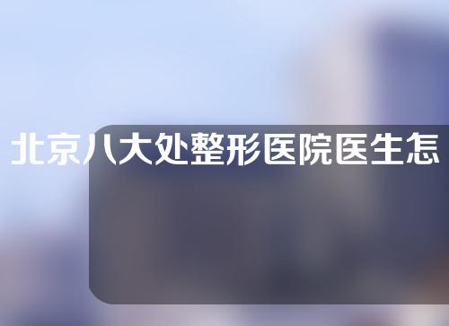 北京八大处整形医院医生怎么样？坐诊信息一览