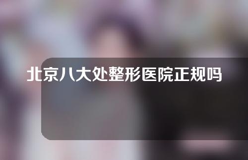 北京八大处整形医院正规吗？附医生信息简介