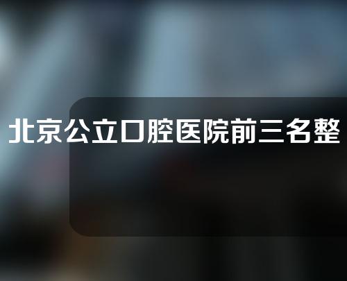 北京公立口腔医院前三名整体规模如何？附医院信息简介