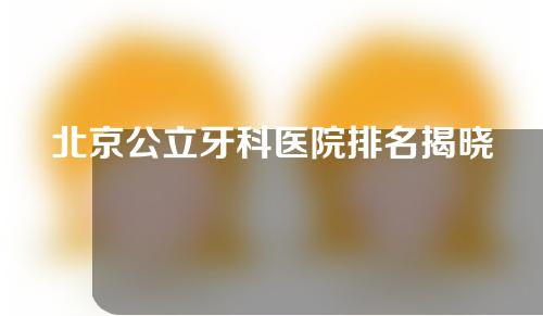 北京公立牙科医院排名揭晓！快来看这份名单