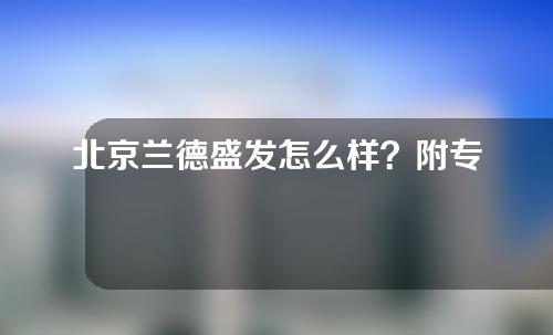 北京兰德盛发怎么样？附专家团体介绍以及隆鼻手术案例