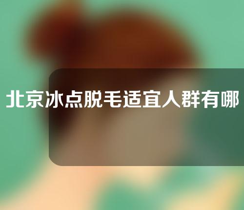 北京冰点脱毛适宜人群有哪些？做完之后应该怎么护理？