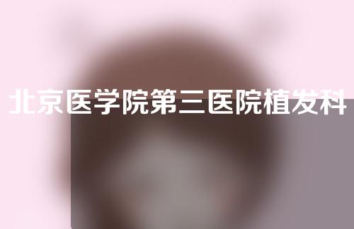 北京医学院第三医院植发科靠谱吗？附医生信息资料简介