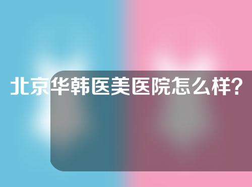 北京华韩医美医院怎么样？美容医院地址&大腿吸脂经历~