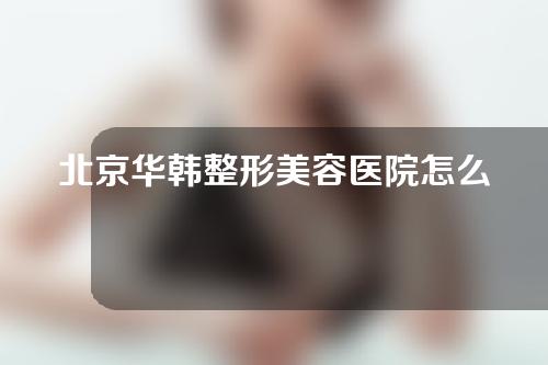 北京华韩整形美容医院怎么样？医院介绍