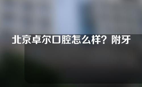 北京卓尔口腔怎么样？附牙齿矫正案例分享