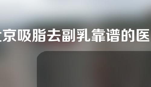 北京吸脂去副乳靠谱的医院有哪些（北京吸脂手术口碑医生排名）