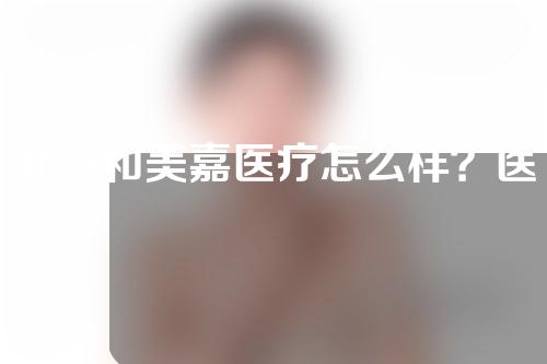 北京和美嘉医疗怎么样？医院的具体介绍分析