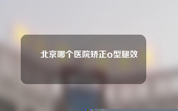北京哪个医院矫正o型腿效果好