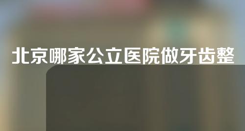 北京哪家公立医院做牙齿整形好？你想了解的都在这里