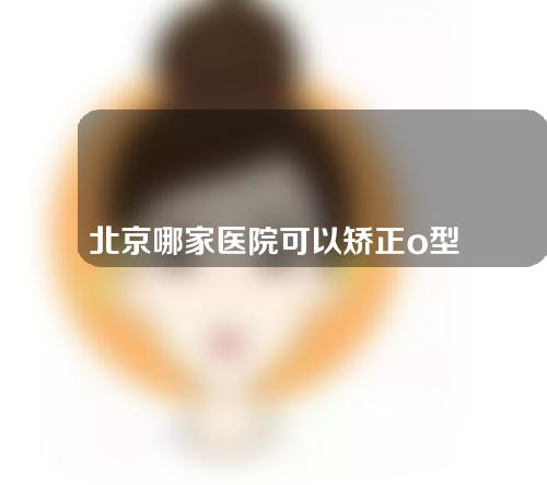 北京哪家医院可以矫正o型腿