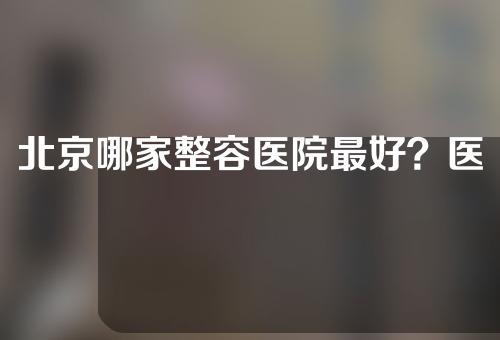 北京哪家整容医院最好？医院排行榜：北京华韩、加减美、十优，哪家好？