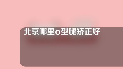 北京哪里o型腿矫正好