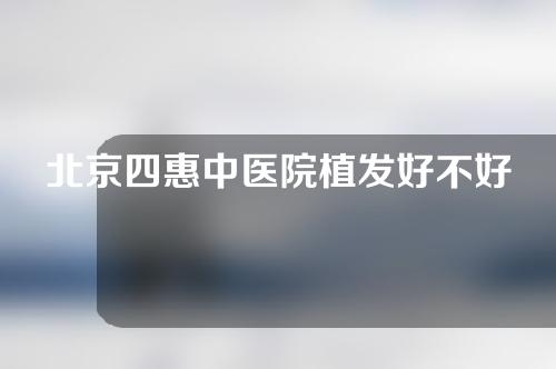 北京四惠中医院植发好不好？植发成功案例分享