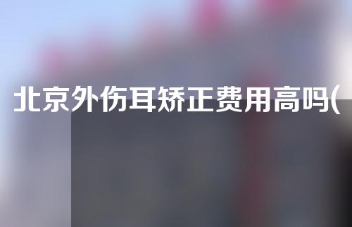 北京外伤耳矫正费用高吗(北京耳朵矫正医院)