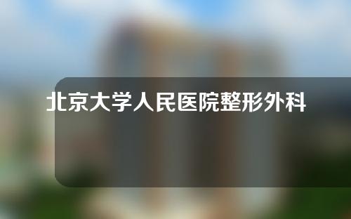 北京大学人民医院整形外科怎么样？一起来看一下吧