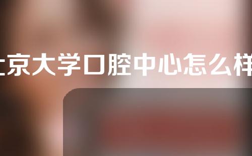 北京大学口腔中心怎么样？北京大学口腔医院牙齿矫正分享