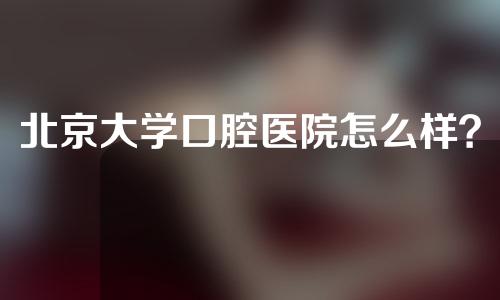 北京大学口腔医院怎么样？附正畸案例分享