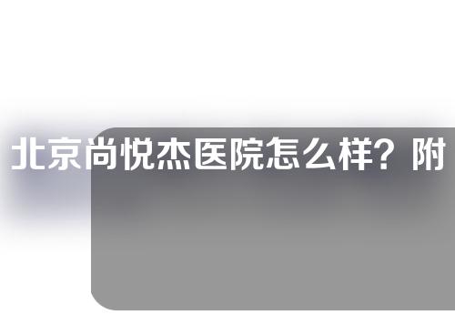 北京尚悦杰医院怎么样？附割双眼皮真人案例