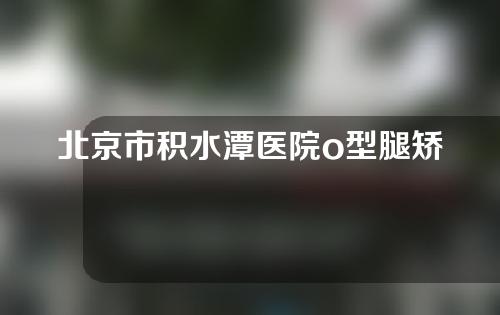 北京市积水潭医院o型腿矫正多少钱