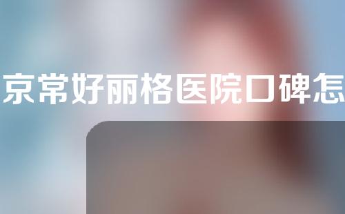 北京常好丽格医院口碑怎么样，深入了解一下